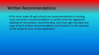 Written Recommendations
• PCAs must make all agricultural use recommendations in writing,
must not write a recommendation ...