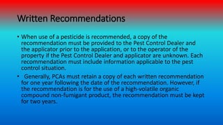 Written Recommendations
• When use of a pesticide is recommended, a copy of the
recommendation must be provided to the Pes...