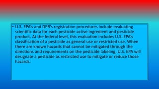 • U.S. EPA’s and DPR’s registration procedures include evaluating
scientific data for each pesticide active ingredient and...