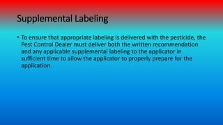 Supplemental Labeling
• To ensure that appropriate labeling is delivered with the pesticide, the
Pest Control Dealer must ...