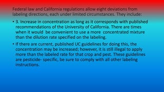Federal law and California regulations allow eight deviations from
labeling directions, each under limited circumstances. ...