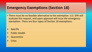 Emergency Exemptions (Section 18)
• There must be no feasible alternative to the exemption. U.S. EPA will
evaluate the req...
