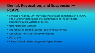 Denial, Revocation, and Suspension—
PCAPC
• Pending a hearing, DPR may suspend or place conditions on a PCAPC
if the Direc...