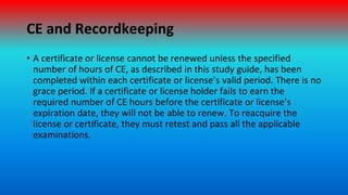 CE and Recordkeeping
• A certificate or license cannot be renewed unless the specified
number of hours of CE, as described...