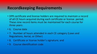 Recordkeeping Requirements
• DPR certificate and license holders are required to maintain a record
of all CE hours acquire...