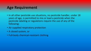 Age Requirement
• In all other pesticide use situations, no pesticide handler, under 18
years of age, is permitted to mix ...