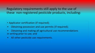 Regulatory requirements still apply to the use of
these non-registered pesticide products, including:
• Applicator certifi...
