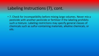 Labeling Instructions (7), cont.
• 7. Check for incompatibility before mixing large volumes. Never mix a
pesticide with an...