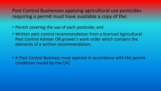 Pest Control Businesses applying agricultural use pesticides
requiring a permit must have available a copy of the:
• Permi...