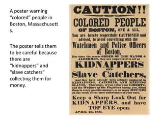 A poster warning “colored” people in Boston, Massachusetts. The poster tells them to be careful because there are “kidnappers” and “slave catchers” collecting them for money. 