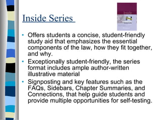 Inside Series  Offers students a concise, student-friendly study aid that emphasizes the essential components of the law, how they fit together, and why.  Exceptionally student-friendly, the series format includes ample author-written illustrative material Signposting and key features such as the FAQs, Sidebars, Chapter Summaries, and Connections, that help guide students and provide multiple opportunities for self-testing.   