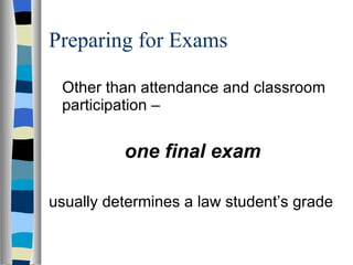 Preparing for Exams Other than attendance and classroom participation –  one final exam   usually determines a law student’s grade 