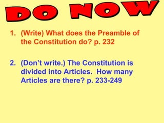 1. (Write) What does the Preamble of
the Constitution do? p. 232
2. (Don’t write.) The Constitution is
divided into Articles. How many
Articles are there? p. 233-249
 