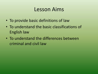 Lesson Aims
• To provide basic definitions of law
• To understand the basic classifications of
  English law
• To understand the differences between
  criminal and civil law
 