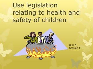 Use legislation
relating to health and
safety of children
Unit 3
Session 1
 