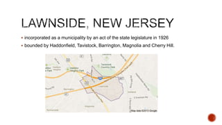  incorporated as a municipality by an act of the state legislature in 1926
 bounded by Haddonfield, Tavistock, Barrington, Magnolia and Cherry Hill.

 