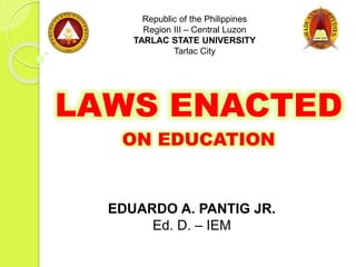 LAWS ENACTED
ON EDUCATION
Republic of the Philippines
Region III – Central Luzon
TARLAC STATE UNIVERSITY
Tarlac City
EDUARDO A. PANTIG JR.
Ed. D. – IEM
 