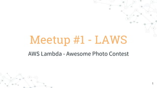 Meetup #1 - LAWS
AWS Lambda - Awesome Photo Contest
1
 