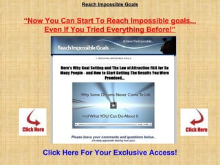 Reach Impossible Goals “ Now You Can Start To Reach Impossible goals... Even If You Tried Everything Before!”   Click Here For Your Exclusive Access! 