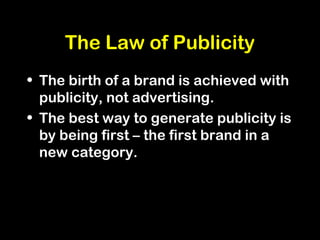 The Law of Publicity
• The birth of a brand is achieved with
publicity, not advertising.
• The best way to generate publicity is
by being first – the first brand in a
new category.
 