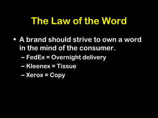 The Law of the Word
• A brand should strive to own a word
in the mind of the consumer.
– FedEx = Overnight delivery
– Kleenex = Tissue
– Xerox = Copy
 