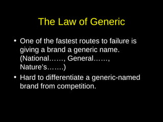 The Law of Generic One of the fastest routes to failure is giving a brand a generic name. (National……, General……, Nature’s…….) Hard to differentiate a generic-named brand from competition. 