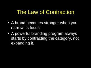 The Law of Contraction A brand becomes stronger when you narrow its focus. A powerful branding program always starts by contracting the category, not expanding it. 