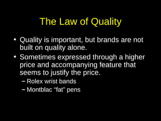 The Law of Quality Quality is important, but brands are not built on quality alone. Sometimes expressed through a higher price and accompanying feature that seems to justify the price.  Rolex wrist bands Montblac “fat” pens 
