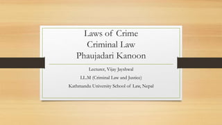 Laws of Crime
Criminal Law
Phaujadari Kanoon
Lecturer, Vijay Jayshwal
LL.M (Criminal Law and Justice)
Kathmandu University School of Law, Nepal
 