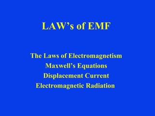 LAW’s of EMF
The Laws of Electromagnetism
Maxwell’s Equations
Displacement Current
Electromagnetic Radiation
 