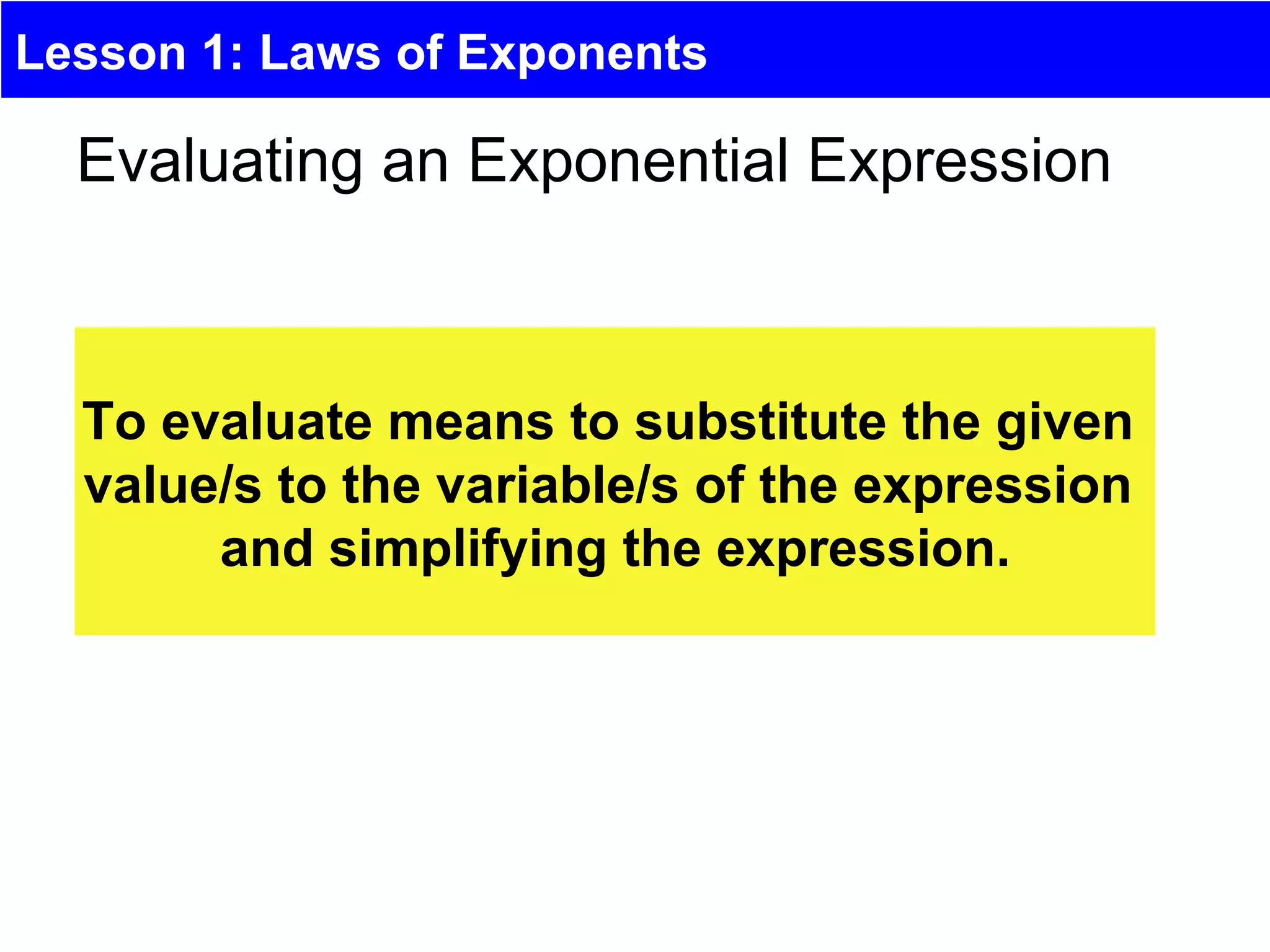 Lesson 1: Laws of Exponents

  Evaluating an Exponential Expression



  To evaluate means to substitute the given
  value/s to the variable/s of the expression
       and simplifying the expression.
 