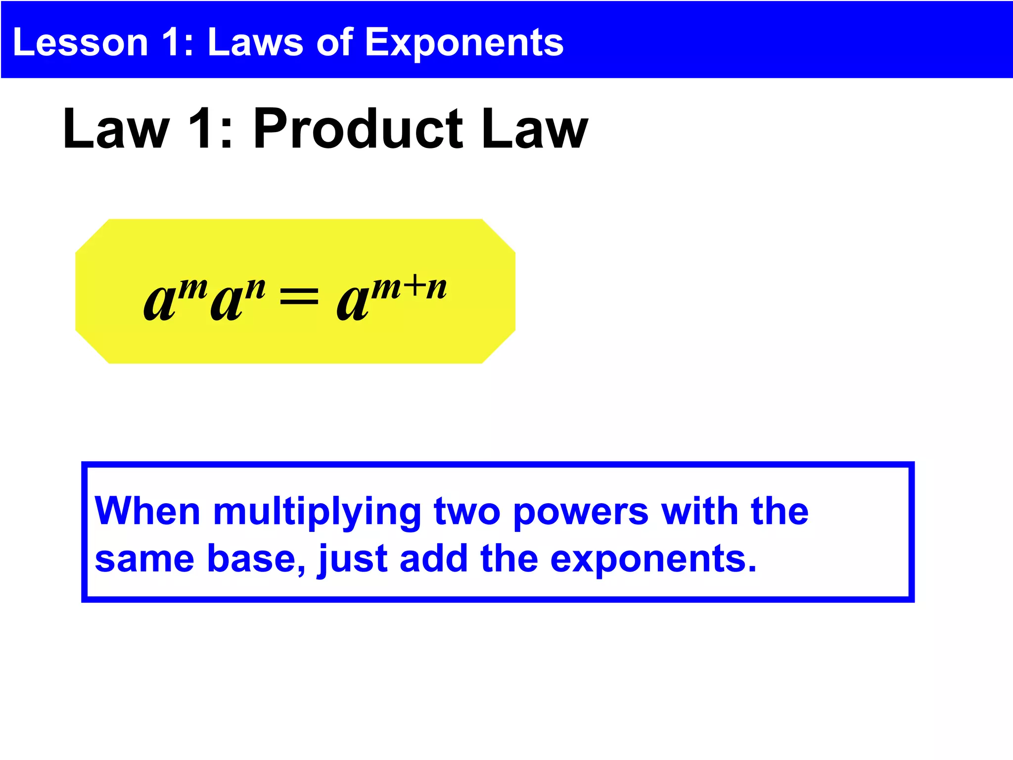 Lesson 1: Laws of Exponents

  Law 1: Product Law


      aman = am+n

    When multiplying two powers with the
    same base, just add the exponents.
 