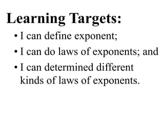 Learning Targets:
• I can define exponent;
• I can do laws of exponents; and
• I can determined different
kinds of laws of exponents.
 