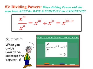 #3: Dividing Powers: When dividing Powers with the
same base, KEEP the BASE & SUBTRACT the EXPONENTS!
m
m n m n
n
x
x x x
x

  
So, I get it!
When you
divide
Powers, you
subtract the
exponents!
16
2
2
2
2 4
2
6
2
6


 
 