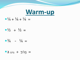 Warm-up
¼ + ¼ + ¼ =
½ + ½ =
¾ - ¼ =
2 5/13 + 7/13 =
 