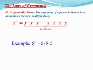 The Laws of Exponents:
#1: Exponential form: The exponent of a power indicates how
many times the base multiply itself.
n
n times
x x x x x x x x

      
3
Example: 5 5 5 5
  
 