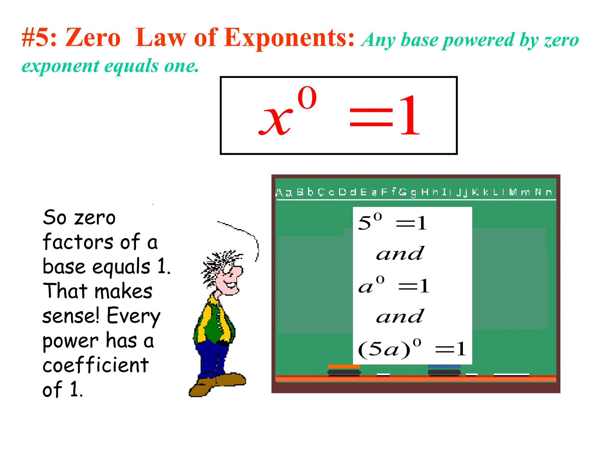 #5: Zero Law of Exponents: Any base powered by zero
exponent equals one.
0
1
x 
1
)
5
(
1
1
5
0
0
0



a
and
a
and
So zero
factors of a
base equals 1.
That makes
sense! Every
power has a
coefficient
of 1.
 