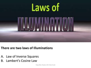 There are two laws of Illuminations

A. Law of Inverse Squares
B. Lambert’s Cosine Law
                       Vijay Balu Raskar (B.E.Electrical)
 
