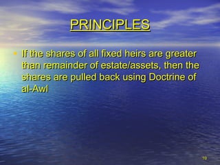 • If the shares of all fixed heirs are greaterIf the shares of all fixed heirs are greater
than remainder of estate/assets, then thethan remainder of estate/assets, then the
shares are pulled back using Doctrine ofshares are pulled back using Doctrine of
al-Awlal-Awl
1919
PRINCIPLESPRINCIPLES
 