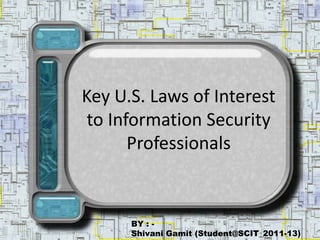 Key U.S. Laws of Interest
 to Information Security
       Professionals


      BY : -
      Shivani Gamit (Student@SCIT_2011-13)
 