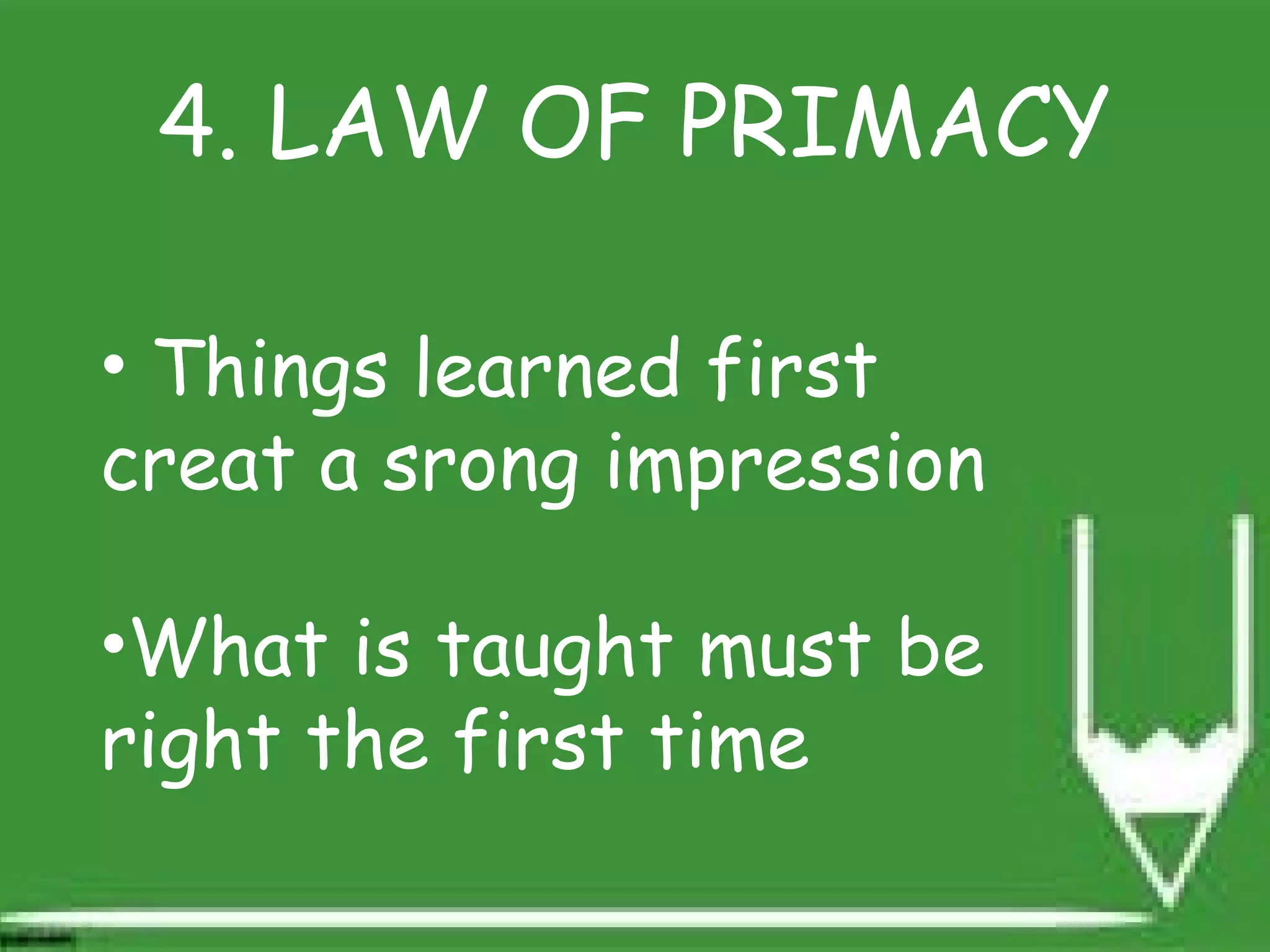 4. LAW OF PRIMACY
• Things learned first
creat a srong impression
•What is taught must be
right the first time
 