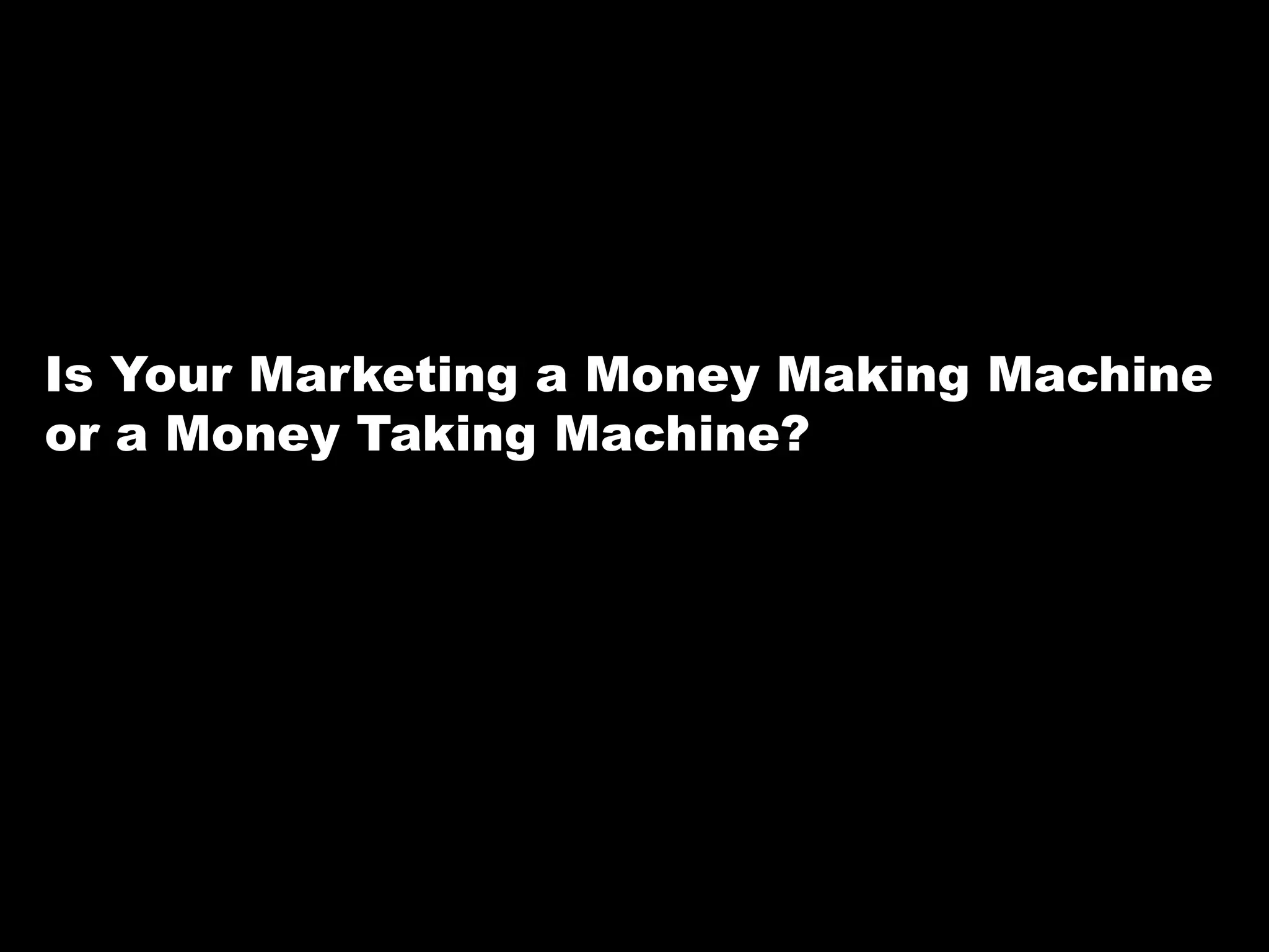 Is Your Marketing a Money Making Machine or a Money Taking Machine?