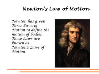 Newton's Law of Motion
● Newton has given
Three Laws of
Motion to define the
motion of bodies.
● These Laws are
known as
Newton's Laws of
Motion
 