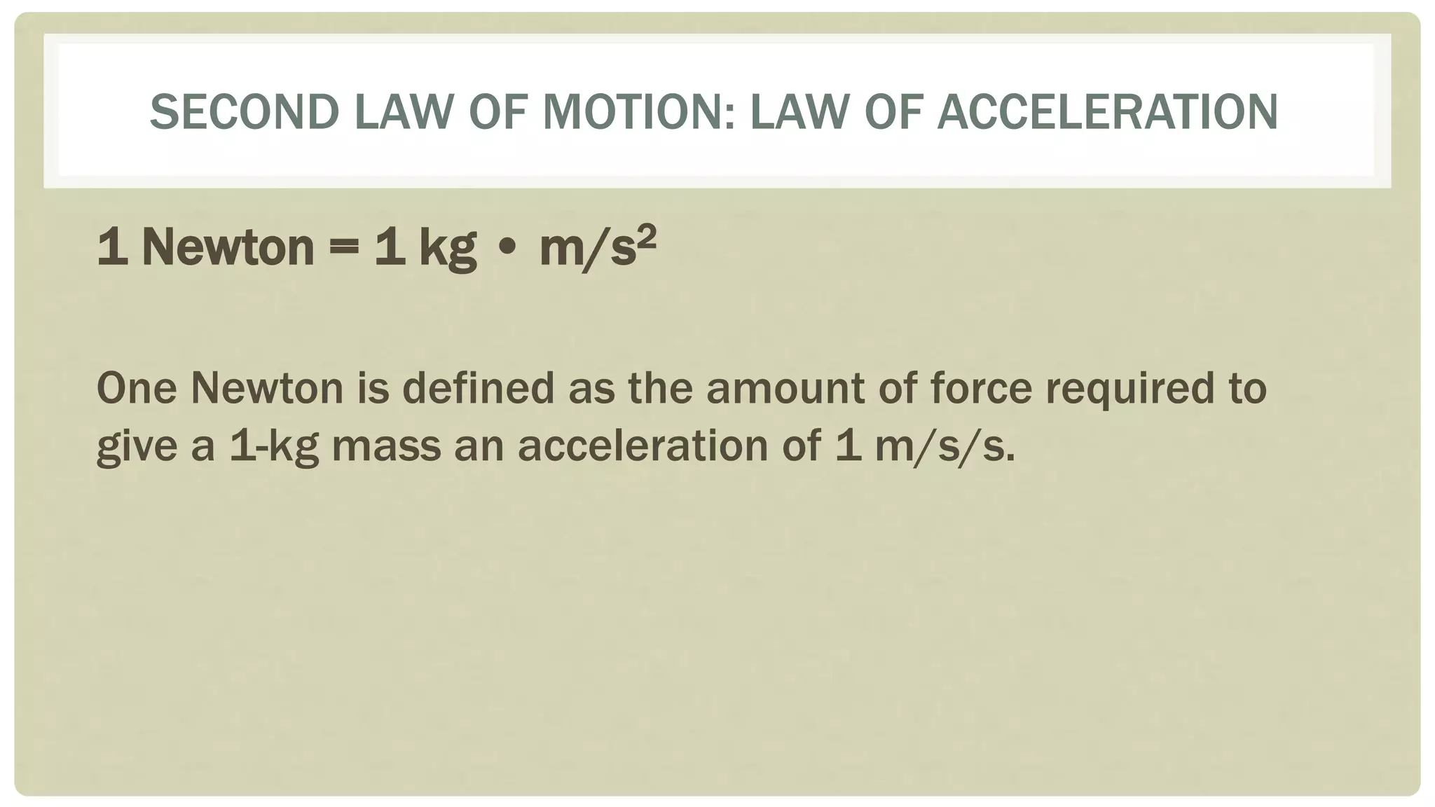 SECOND LAW OF MOTION: LAW OF ACCELERATION
1 Newton = 1 kg • m/s2
One Newton is defined as the amount of force required to
give a 1-kg mass an acceleration of 1 m/s/s.
 