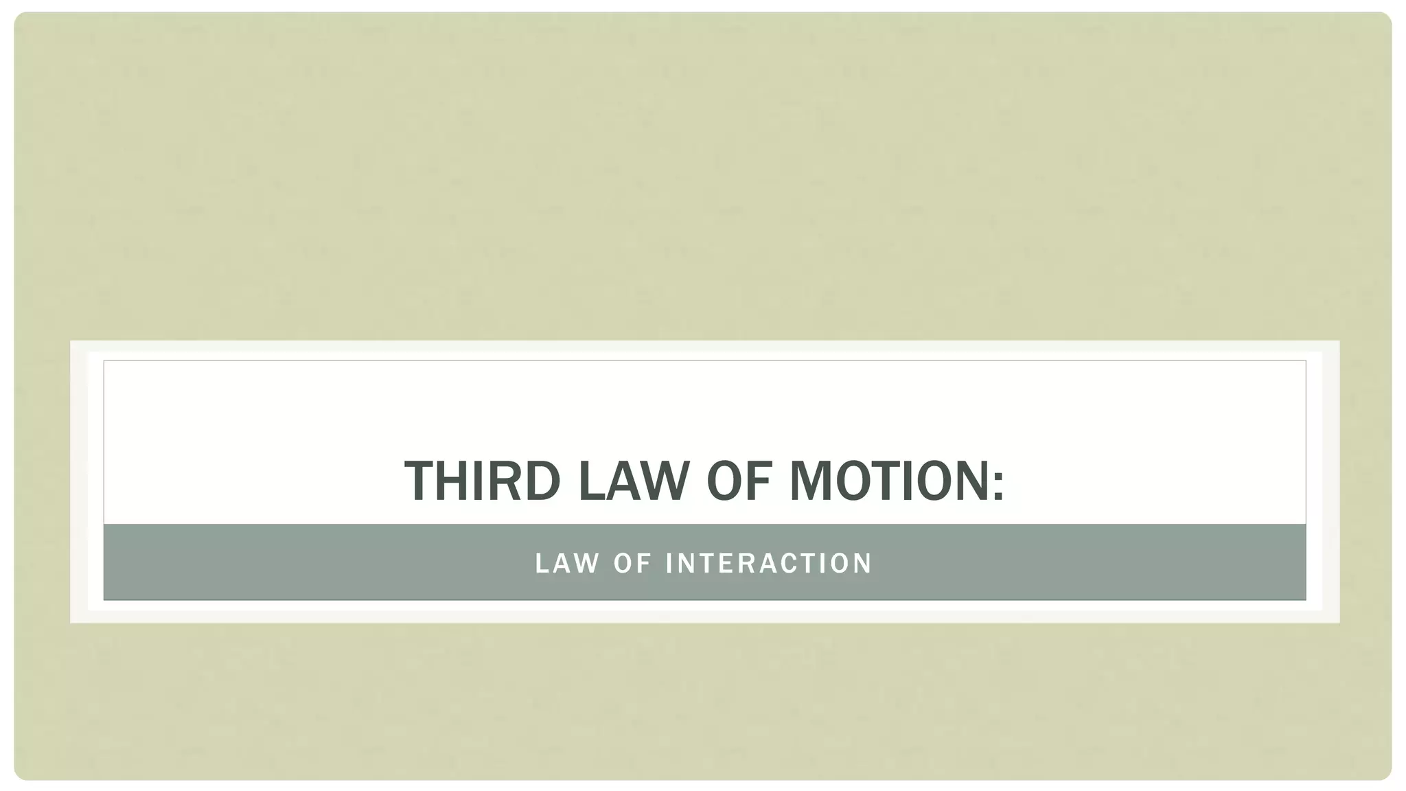 THIRD LAW OF MOTION:
LAW OF INTERACTION
 