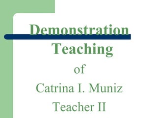 Demonstration
Teaching
of
Catrina I. Muniz
Teacher II
 