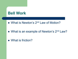 Bell Work
 What is Newton’s 2nd Law of Motion?
 What is an example of Newton’s 2nd Law?
 What is friction?
 