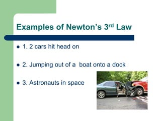 Examples of Newton’s 3rd Law
 1. 2 cars hit head on
 2. Jumping out of a boat onto a dock
 3. Astronauts in space
 