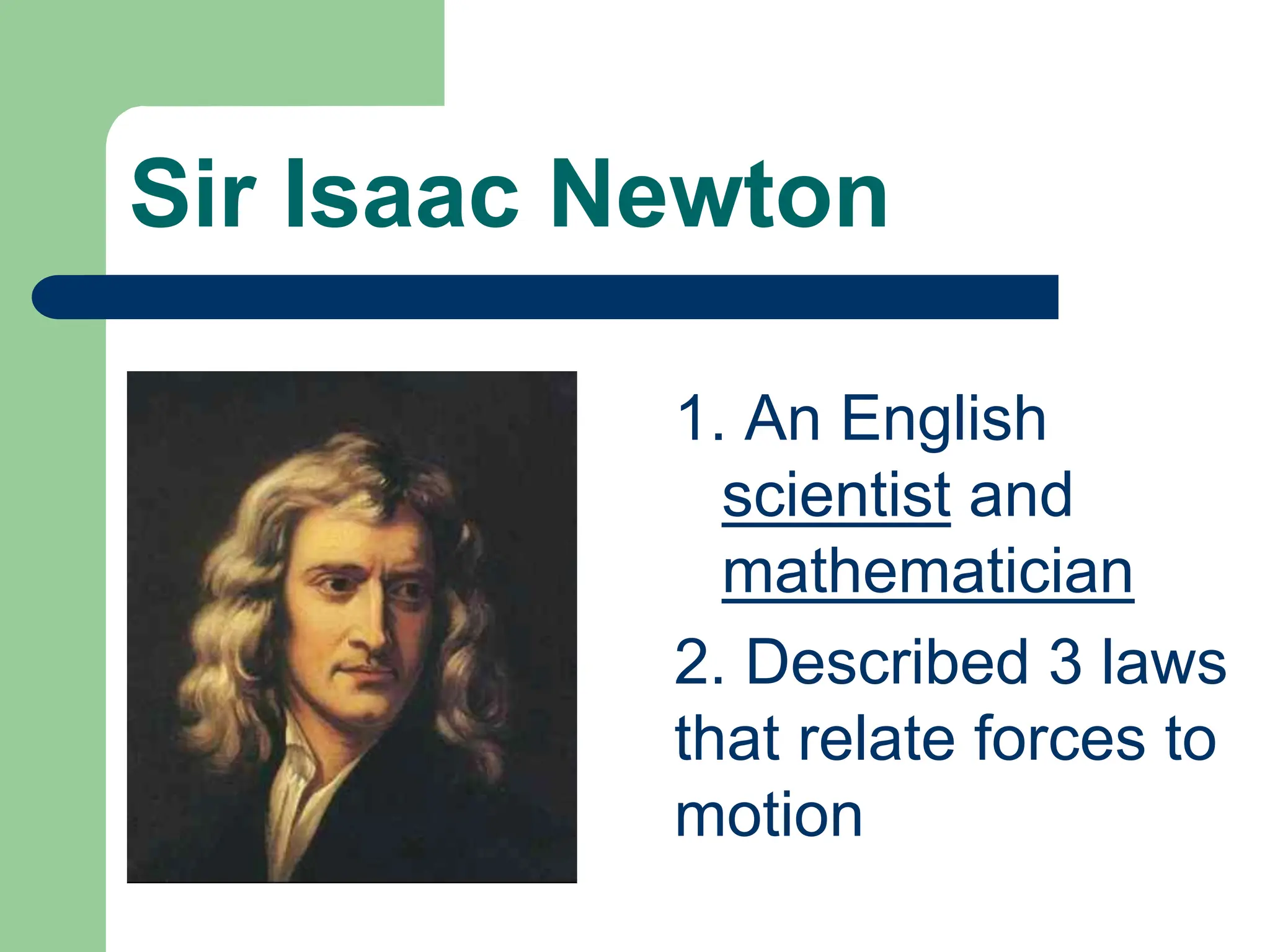 Sir Isaac Newton
1. An English
scientist and
mathematician
2. Described 3 laws
that relate forces to
motion
 