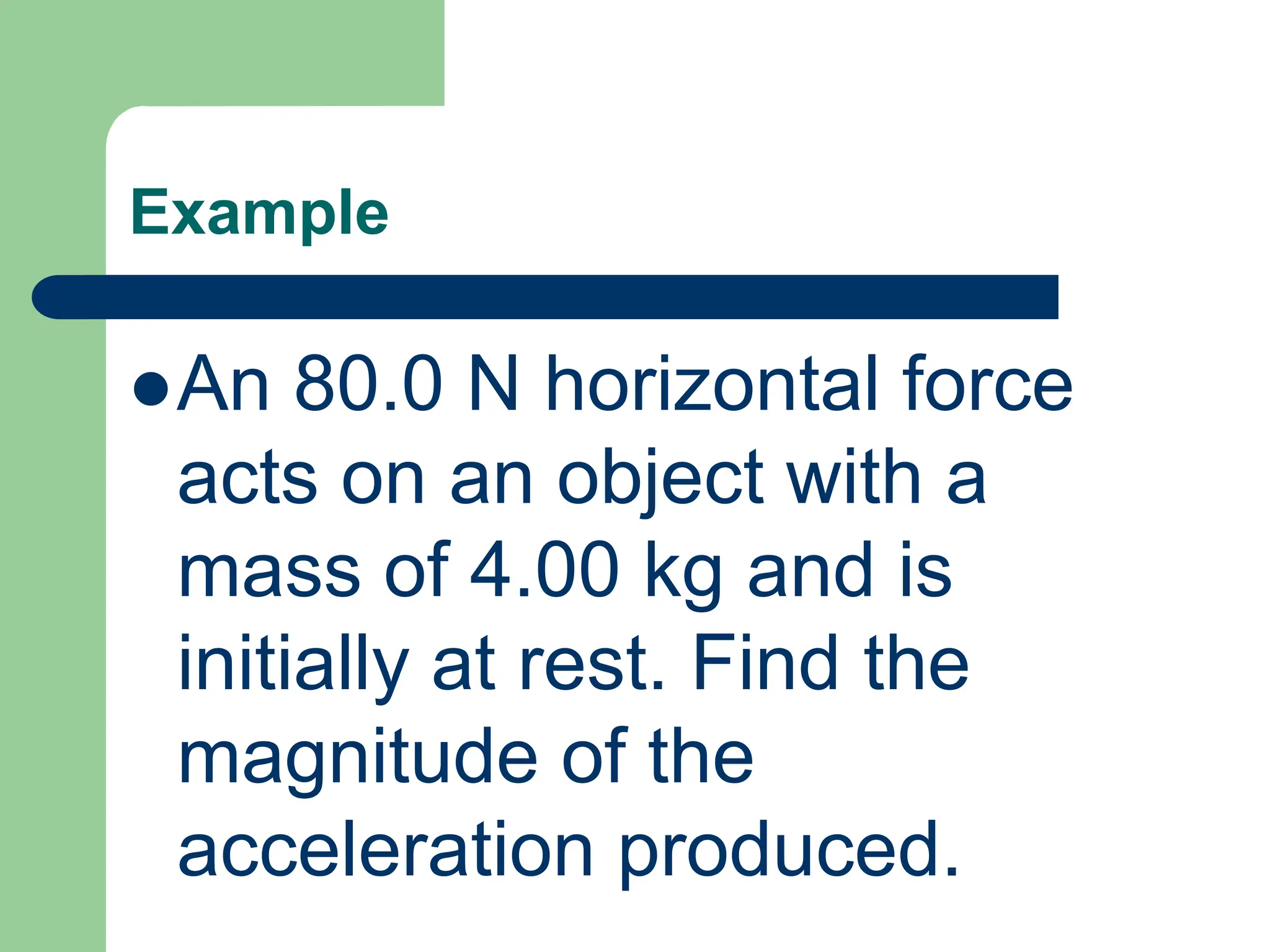 Example
An 80.0 N horizontal force
acts on an object with a
mass of 4.00 kg and is
initially at rest. Find the
magnitude of the
acceleration produced.
 